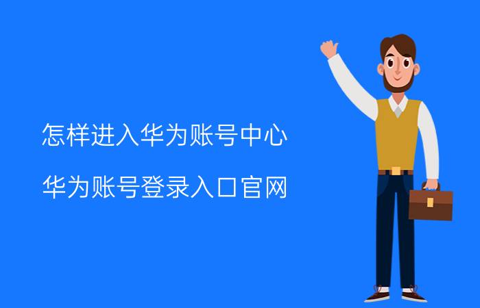 怎样进入华为账号中心 华为账号登录入口官网？